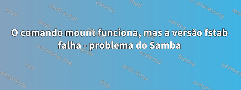 O comando mount funciona, mas a versão fstab falha - problema do Samba