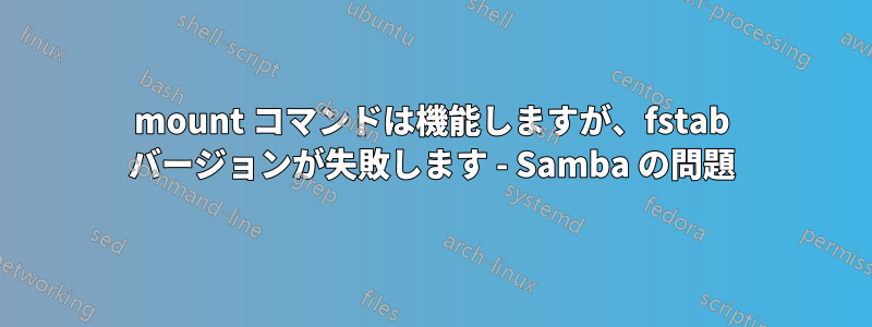 mount コマンドは機能しますが、fstab バージョンが失敗します - Samba の問題