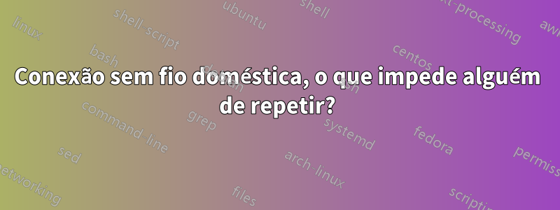 Conexão sem fio doméstica, o que impede alguém de repetir?