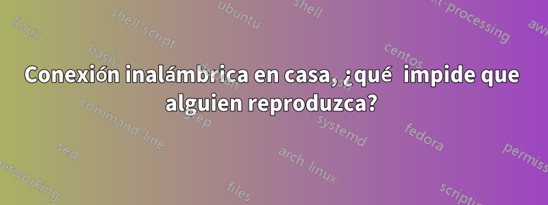 Conexión inalámbrica en casa, ¿qué impide que alguien reproduzca?