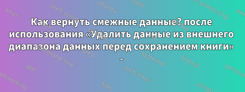 Как вернуть смежные данные? после использования «Удалить данные из внешнего диапазона данных перед сохранением книги» -