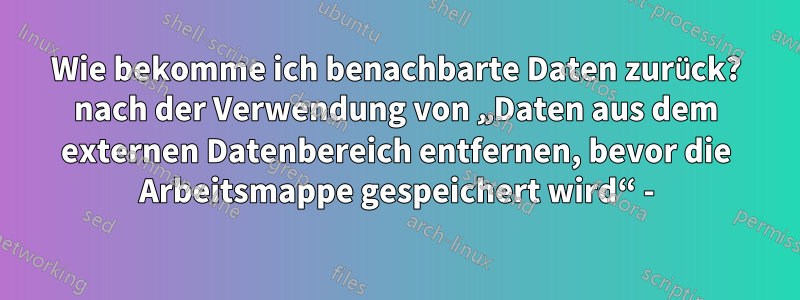 Wie bekomme ich benachbarte Daten zurück? nach der Verwendung von „Daten aus dem externen Datenbereich entfernen, bevor die Arbeitsmappe gespeichert wird“ -