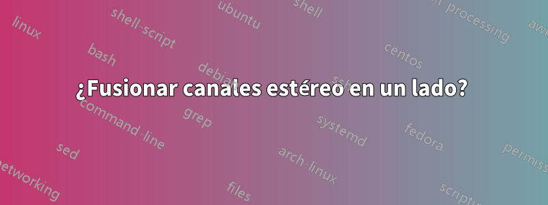 ¿Fusionar canales estéreo en un lado?