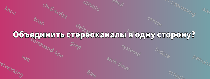 Объединить стереоканалы в одну сторону?