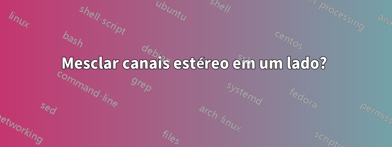 Mesclar canais estéreo em um lado?