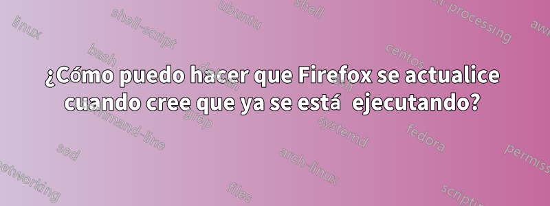 ¿Cómo puedo hacer que Firefox se actualice cuando cree que ya se está ejecutando?