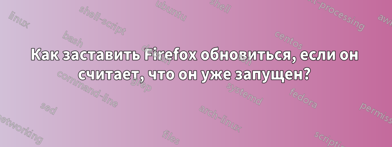 Как заставить Firefox обновиться, если он считает, что он уже запущен?