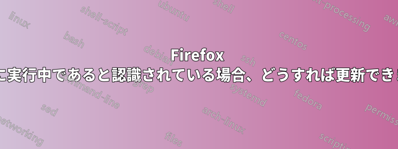 Firefox がすでに実行中であると認識されている場合、どうすれば更新できますか?