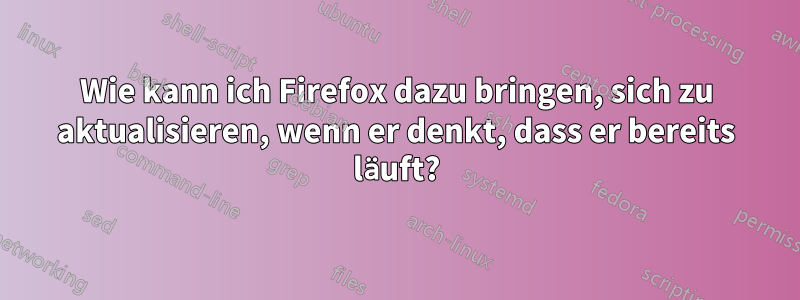 Wie kann ich Firefox dazu bringen, sich zu aktualisieren, wenn er denkt, dass er bereits läuft?