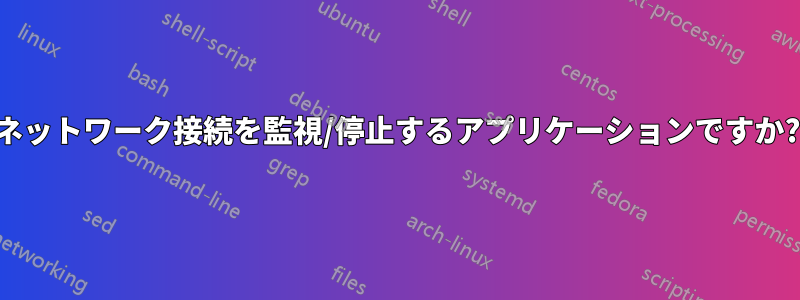 ネットワーク接続を監視/停止するアプリケーションですか?