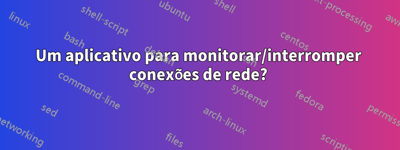 Um aplicativo para monitorar/interromper conexões de rede?