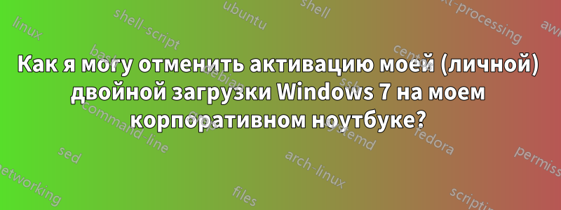 Как я могу отменить активацию моей (личной) двойной загрузки Windows 7 на моем корпоративном ноутбуке?