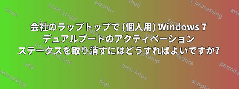 会社のラップトップで (個人用) Windows 7 デュアルブートのアクティベーション ステータスを取り消すにはどうすればよいですか?