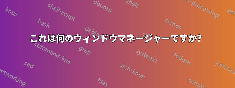 これは何のウィンドウマネージャーですか? 