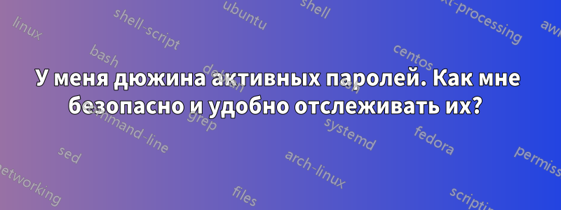 У меня дюжина активных паролей. Как мне безопасно и удобно отслеживать их? 