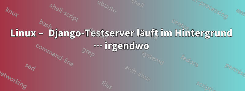 Linux – Django-Testserver läuft im Hintergrund … irgendwo