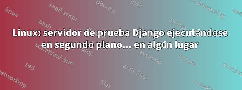 Linux: servidor de prueba Django ejecutándose en segundo plano... en algún lugar