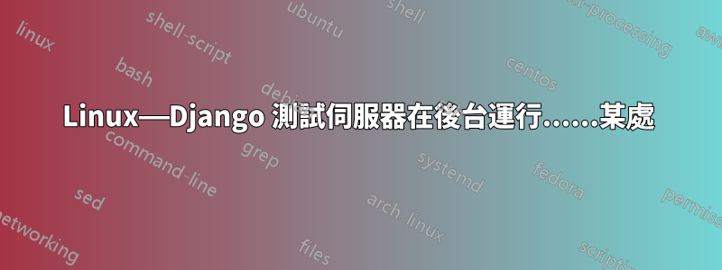 Linux——Django 測試伺服器在後台運行......某處