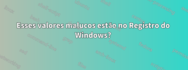 Esses valores malucos estão no Registro do Windows?