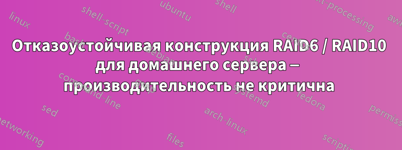 Отказоустойчивая конструкция RAID6 / RAID10 для домашнего сервера — производительность не критична