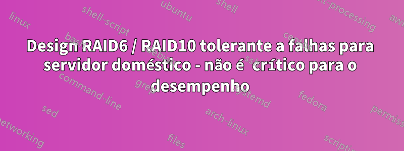 Design RAID6 / RAID10 tolerante a falhas para servidor doméstico - não é crítico para o desempenho