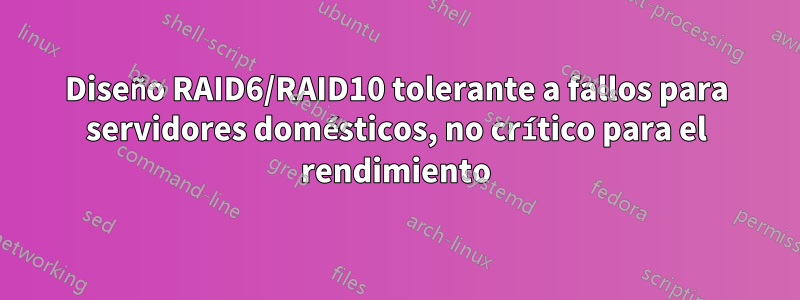 Diseño RAID6/RAID10 tolerante a fallos para servidores domésticos, no crítico para el rendimiento