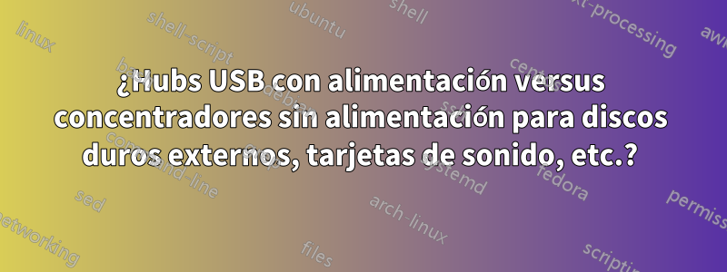 ¿Hubs USB con alimentación versus concentradores sin alimentación para discos duros externos, tarjetas de sonido, etc.?