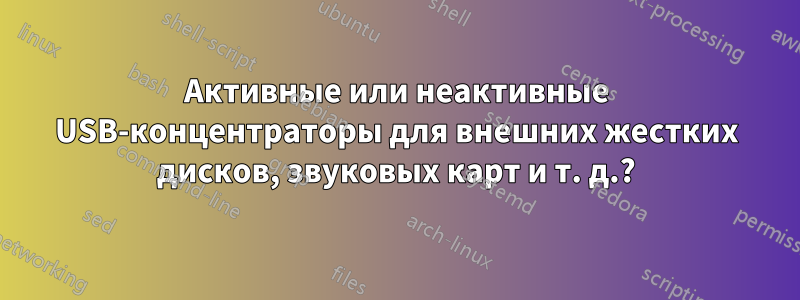 Активные или неактивные USB-концентраторы для внешних жестких дисков, звуковых карт и т. д.?