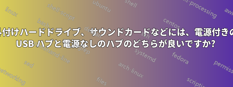 外付けハードドライブ、サウンドカードなどには、電源付きの USB ハブと電源なしのハブのどちらが良いですか?