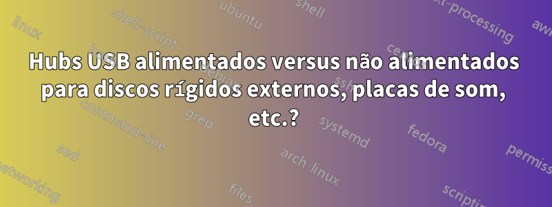 Hubs USB alimentados versus não alimentados para discos rígidos externos, placas de som, etc.?