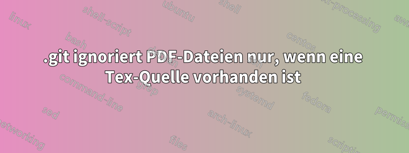 .git ignoriert PDF-Dateien nur, wenn eine Tex-Quelle vorhanden ist