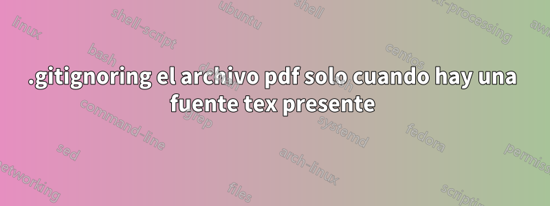 .gitignoring el archivo pdf solo cuando hay una fuente tex presente