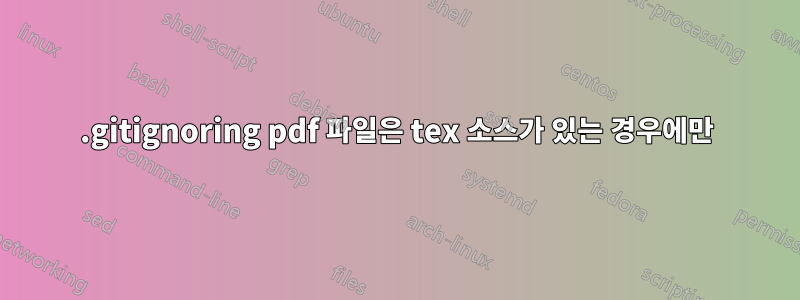 .gitignoring pdf 파일은 tex 소스가 있는 경우에만