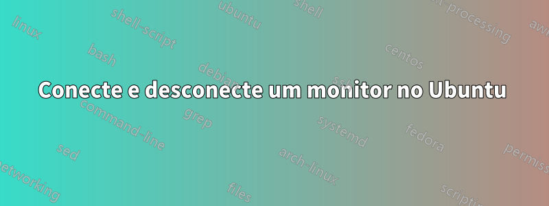 Conecte e desconecte um monitor no Ubuntu