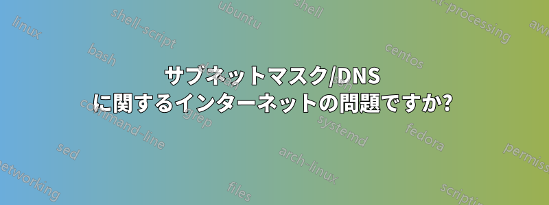 サブネットマスク/DNS に関するインターネットの問題ですか?