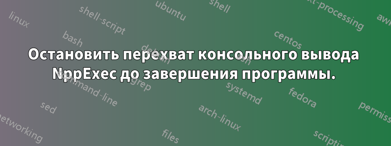 Остановить перехват консольного вывода NppExec до завершения программы.