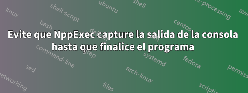 Evite que NppExec capture la salida de la consola hasta que finalice el programa