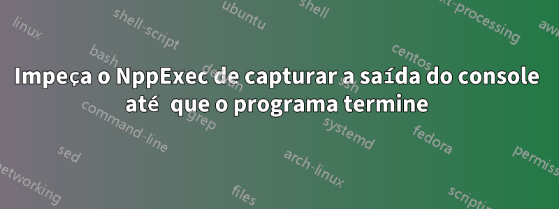 Impeça o NppExec de capturar a saída do console até que o programa termine