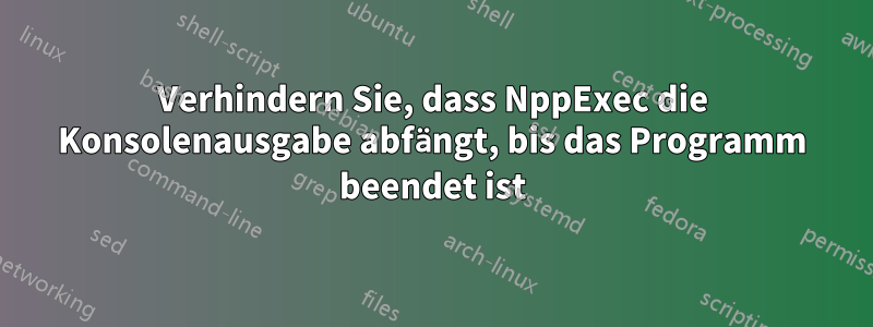 Verhindern Sie, dass NppExec die Konsolenausgabe abfängt, bis das Programm beendet ist