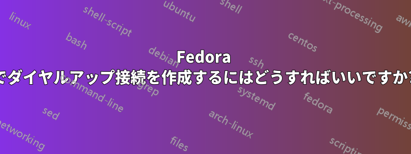 Fedora でダイヤルアップ接続を作成するにはどうすればいいですか?