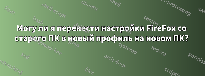 Могу ли я перенести настройки FireFox со старого ПК в новый профиль на новом ПК?