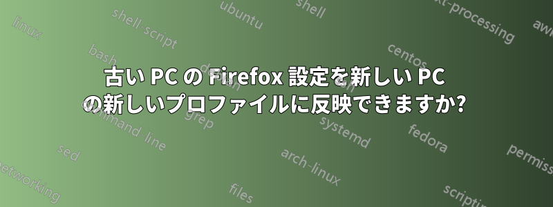 古い PC の Firefox 設定を新しい PC の新しいプロファイルに反映できますか?