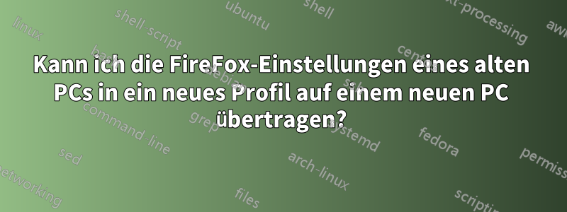 Kann ich die FireFox-Einstellungen eines alten PCs in ein neues Profil auf einem neuen PC übertragen?