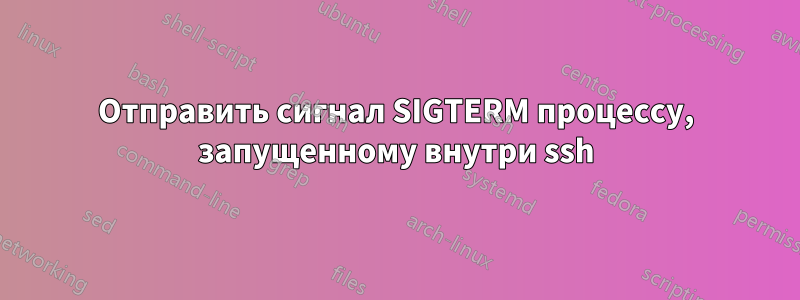 Отправить сигнал SIGTERM процессу, запущенному внутри ssh