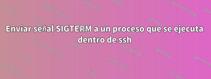 Enviar señal SIGTERM a un proceso que se ejecuta dentro de ssh