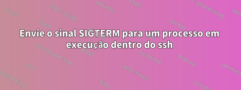 Envie o sinal SIGTERM para um processo em execução dentro do ssh