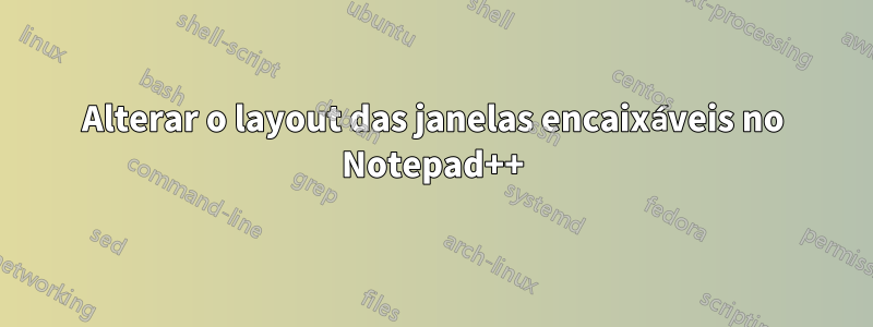 Alterar o layout das janelas encaixáveis ​​no Notepad++