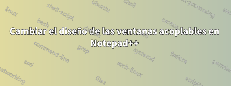 Cambiar el diseño de las ventanas acoplables en Notepad++