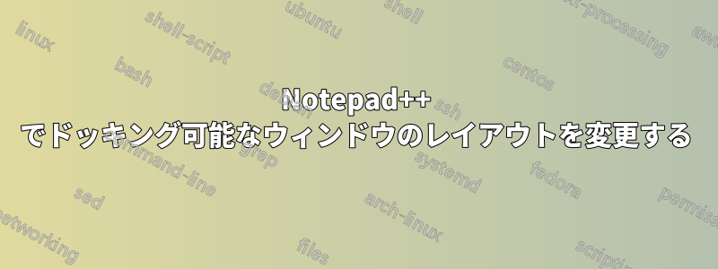 Notepad++ でドッキング可能なウィンドウのレイアウトを変更する