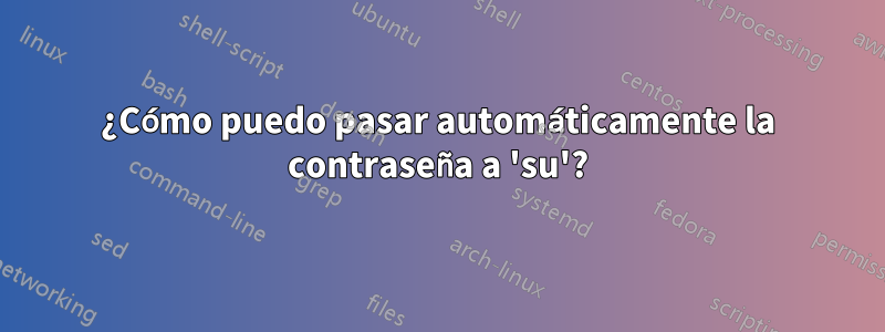 ¿Cómo puedo pasar automáticamente la contraseña a 'su'?